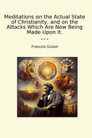 Meditations on the Actual State of Christianity, and on the Attacks Which Are Now Being Made Upon It.