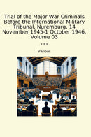 Trial of the Major War Criminals Before the International Military Tribunal, Nuremburg, 14 November 1945-1 October 1946, Volume 03