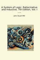 A System of Logic: Ratiocinative and Inductive, 7th Edition, Vol. I