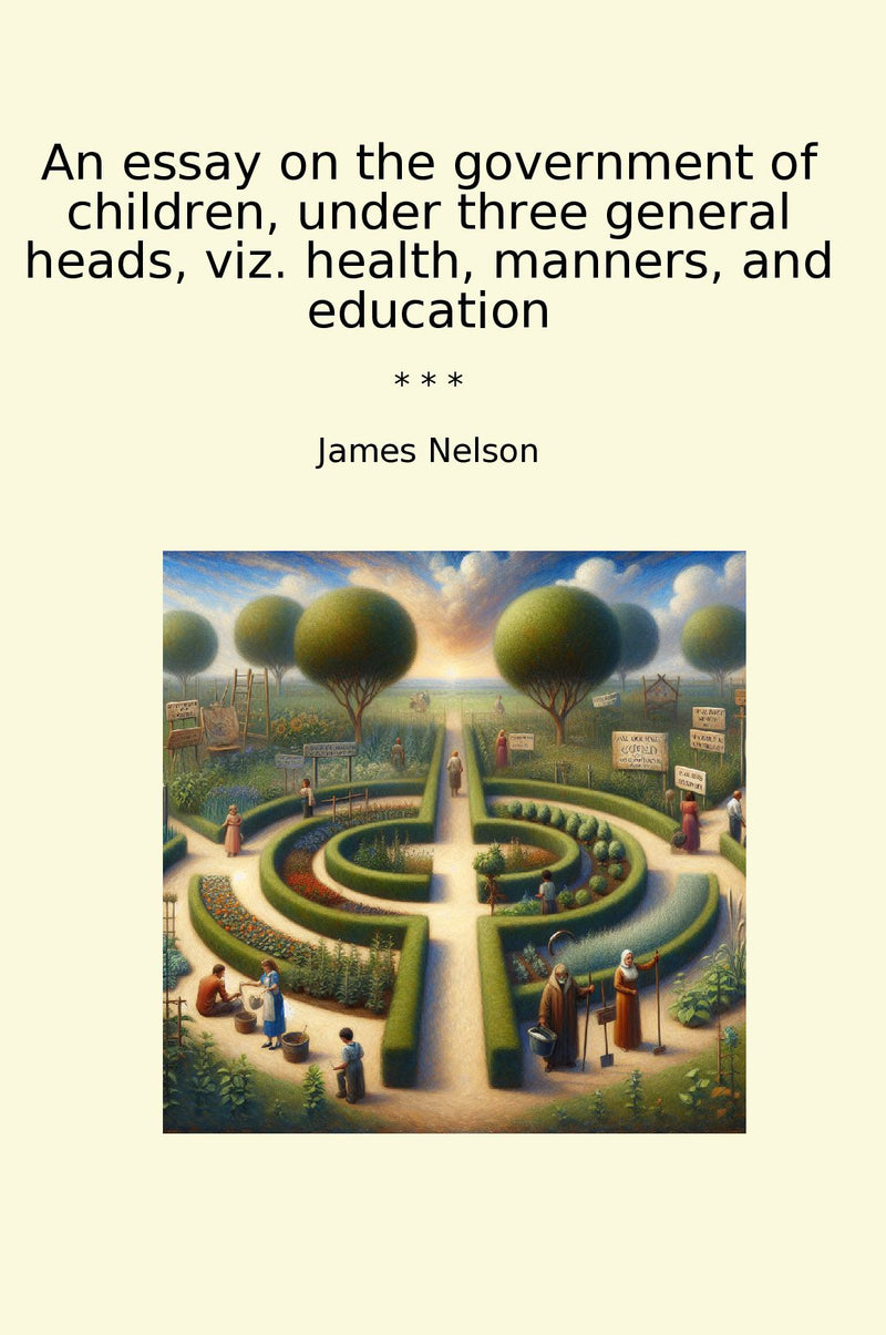 An essay on the government of children, under three general heads, viz. health, manners, and education