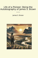 Life of a Pioneer: Being the Autobiography of James S. Brown