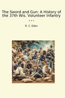 The Sword and Gun: A History of the 37th Wis. Volunteer Infantry