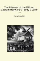 "The Prisoner of the Mill; or, Captain Hayward's "Body Guard""