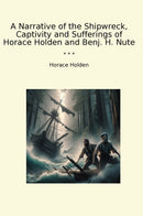 A Narrative of the Shipwreck, Captivity and Sufferings of Horace Holden and Benj. H. Nute
