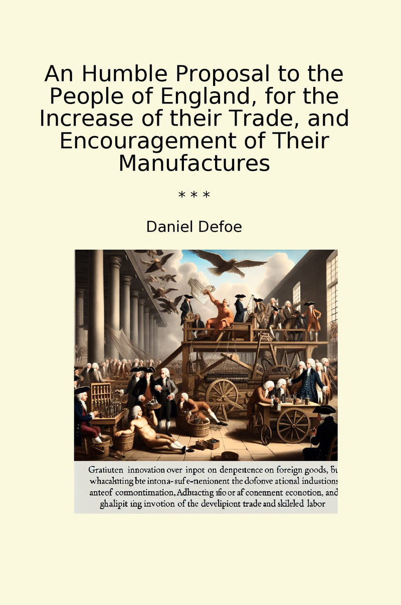An Humble Proposal to the People of England, for the Increase of their Trade, and Encouragement of Their Manufactures