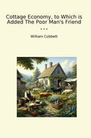 Cottage Economy, to Which is Added The Poor Man's Friend