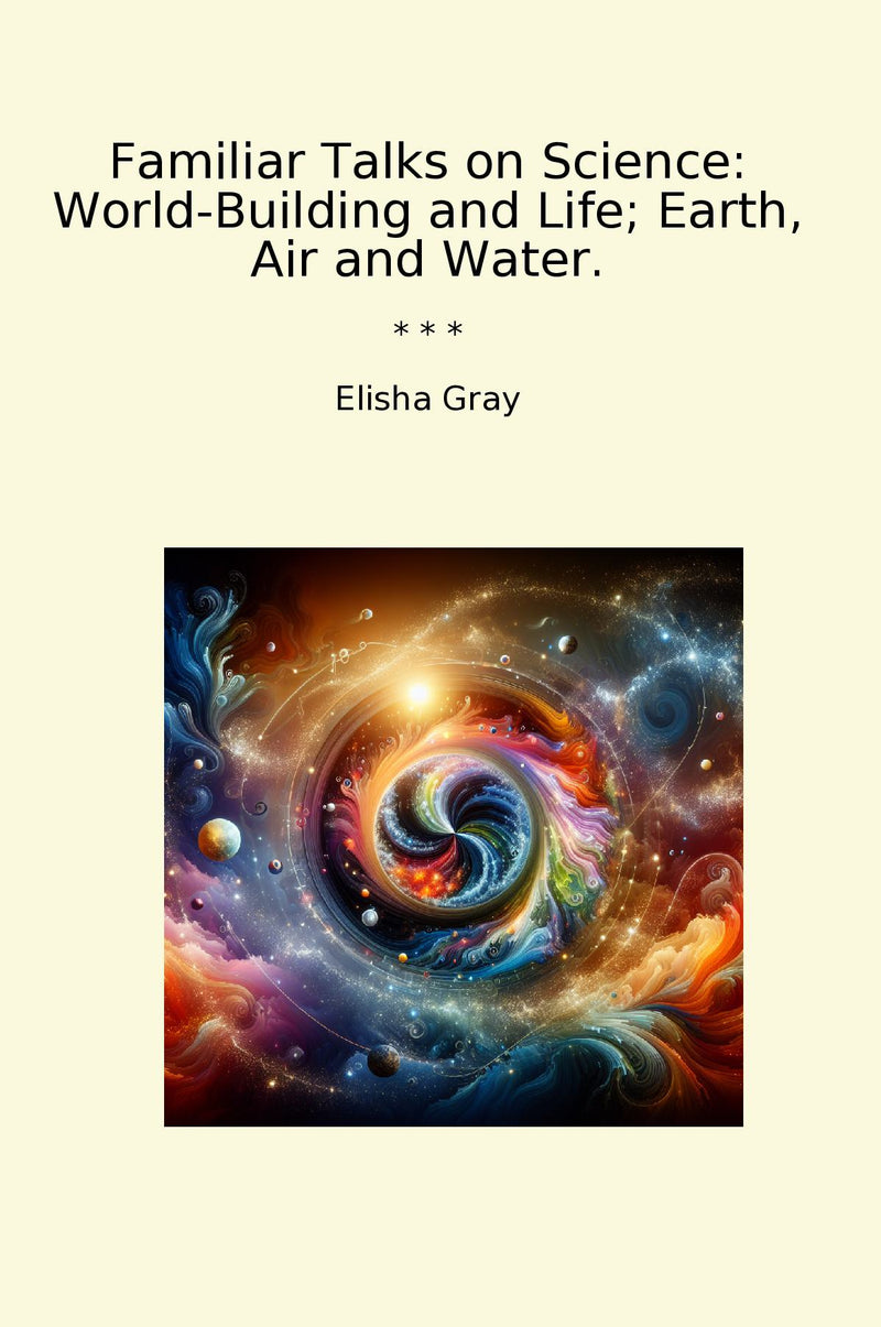 Familiar Talks on Science: World-Building and Life; Earth, Air and Water.