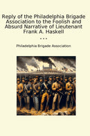 Reply of the Philadelphia Brigade Association to the Foolish and Absurd Narrative of Lieutenant Frank A. Haskell