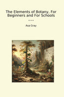 The Elements of Botany, For Beginners and For Schools