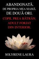 ABANDONATĂ. DE PROPRIA MEA MAMĂ. DE DOUĂ ORI.