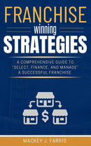 Franchise Winning Strategies: - [A Comprehensive Guide to “Select, Finance, and Manage” a Successful Franchise Based on Informed Decisions.]