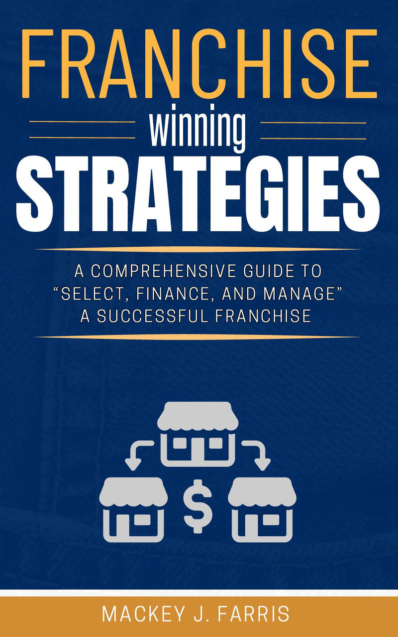 Franchise Winning Strategies: - [A Comprehensive Guide to “Select, Finance, and Manage” a Successful Franchise Based on Informed Decisions.]