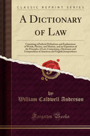 A Dictionary of Law: Consisting of Judicial Definitions and Explanations of Words, Phrases, and Maxims, and an Exposition of the Principles of Law; Comprising a Dictionary and Compendium of American and English Jurisprudence (Classic Reprint)