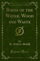 Birds of the Water, Wood and Waste (Classic Reprint)