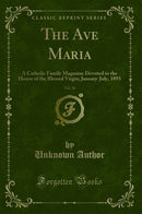 The Ave Maria, Vol. 36: A Catholic Family Magazine Devoted to the Honor of the Blessed Virgin; January-July, 1893 (Classic Reprint)