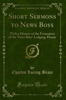 Short Sermons to News Boys: With a History of the Formation of the News Boys'' Lodging-House (Classic Reprint)