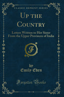 Up the Country: Letters Written to Her Sister From the Upper Provinces of India (Classic Reprint)