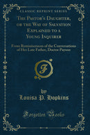 The Pastor''s Daughter, or the Way of Salvation Explained to a Young Inquirer: From Reminiscences of the Conversations of Her Late Father, Doctor Payson (Classic Reprint)
