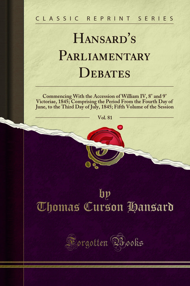 Hansard''s Parliamentary Debates, Vol. 81: Commencing With the Accession of William IV, 8° and 9° Victoriae, 1845; Comprising the Period From the Fourth Day of June, to the Third Day of July, 1845; Fifth Volume of the Session (Classic Reprint)