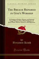 The Breach Repaired in God''s Worship: Or Singing of Psalms, Hymns, and Spiritual Songs, Proved to Be an Holy Ordinance of Jesus Christ; With an Answer to All Objections (Classic Reprint)