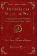 Histoire des Salons de Paris, Vol. 3: Tableaux Et Portraits du Grand Monde, Sous Louis XVI, le Directoire, le Consulat Et l''Empire, la Restauration, Et le Règne de Louis-Philippe 1er (Classic Reprint)
