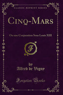 Cinq-Mars: Ou une Conjuration Sous Louis XIII (Classic Reprint)