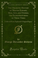 The Dramatic History of Master Edward, Miss. Ann, and Others, the Extraordinaries of These Times: Collected From Zaphaniel''s Original Papers (Classic Reprint)