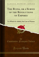 The Ruins, or a Survey of the Revolutions of Empires: To Which Is Added, the Law of Nature (Classic Reprint)