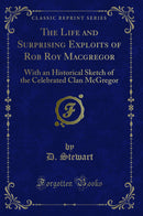 The Life and Surprising Exploits of Rob Roy Macgregor: With an Historical Sketch of the Celebrated Clan McGregor (Classic Reprint)