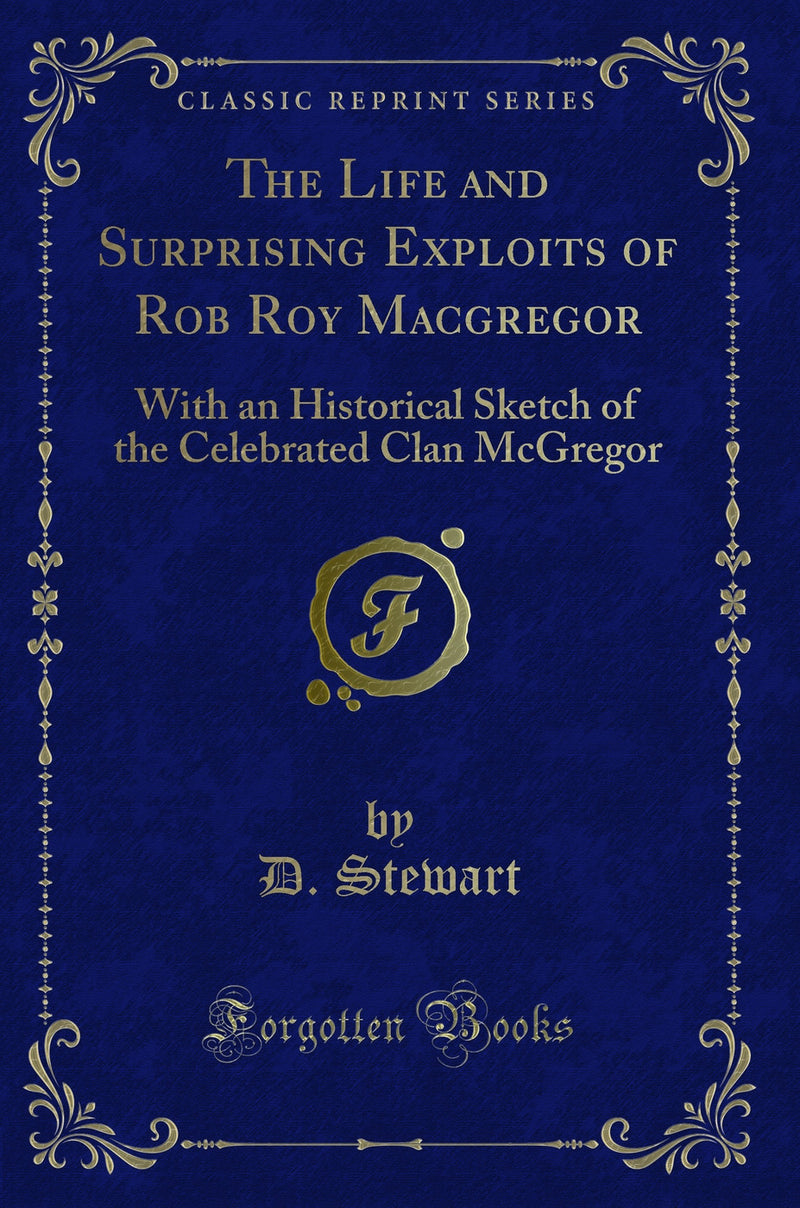 The Life and Surprising Exploits of Rob Roy Macgregor: With an Historical Sketch of the Celebrated Clan McGregor (Classic Reprint)