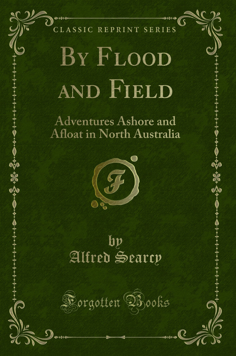 By Flood and Field: Adventures Ashore and Afloat in North Australia (Classic Reprint)