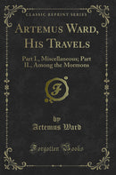 Artemus Ward, His Travels: Part I., Miscellaneous; Part II., Among the Mormons (Classic Reprint)