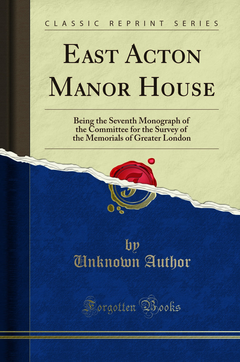 East Acton Manor House: Being the Seventh Monograph of the Committee for the Survey of the Memorials of Greater London (Classic Reprint)