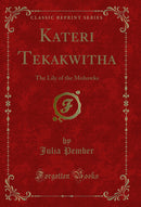 Kateri Tekakwitha: The Lily of the Mohawks (Classic Reprint)