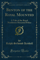 Benton of the Royal Mounted: A Tale of the Royal Northwest Mounted Police (Classic Reprint)