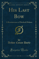 His Last Bow: A Reminiscence of Sherlock Holmes (Classic Reprint)
