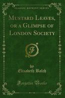 Mustard Leaves, or a Glimpse of London Society (Classic Reprint)