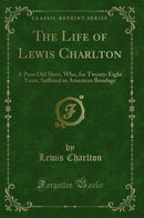The Life of Lewis Charlton: A Poor Old Slave, Who, for Twenty-Eight Years, Suffered in American Bondage (Classic Reprint)