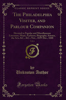 The Philadelphia Visiter, and Parlour Companion, Vol. 6: Devoted to Popular and Miscellaneous Literature, Music, Fashions, Biography, Science, the Arts, &C., &C.; Nov., 1839-Dec., 1840 (Classic Reprint)