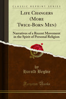 Life Changers (More Twice-Born Men): Narratives of a Recent Movement in the Spirit of Personal Religion (Classic Reprint)