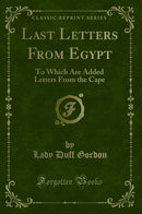 Last Letters From Egypt: To Which Are Added Letters From the Cape (Classic Reprint)