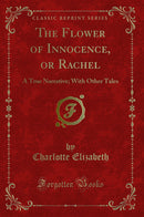 The Flower of Innocence, or Rachel: A True Narrative; With Other Tales (Classic Reprint)