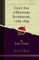 Cent Ans d''Histoire Intérieure, 1789-1895 (Classic Reprint)
