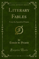 Literary Fables: From the Spanish of Yriarte (Classic Reprint)