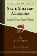 State Military Academies: An Address Delivered Before the Calliopean Society of the Citadel Academy, Charleston (Classic Reprint)