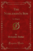 The Nobleman’s Son: An Allegory (Classic Reprint)