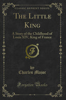 The Little King: A Story of the Childhood of Louis XIV, King of France (Classic Reprint)