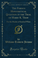 The Famous Hypothetical Question in the Trial of Harry K. Thaw: For the Murder of Stanford White (Classic Reprint)