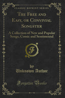 The Free and Easy, or Convivial Songster: A Collection of New and Popular Songs, Comic and Sentimental (Classic Reprint)