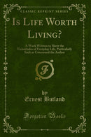 Is Life Worth Living?: A Work Written to Show the Vicissitudes of Everyday Life, Particularly Such as Concerned the Author (Classic Reprint)